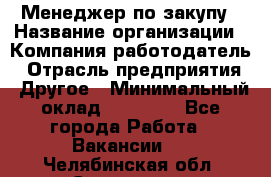 Менеджер по закупу › Название организации ­ Компания-работодатель › Отрасль предприятия ­ Другое › Минимальный оклад ­ 30 000 - Все города Работа » Вакансии   . Челябинская обл.,Снежинск г.